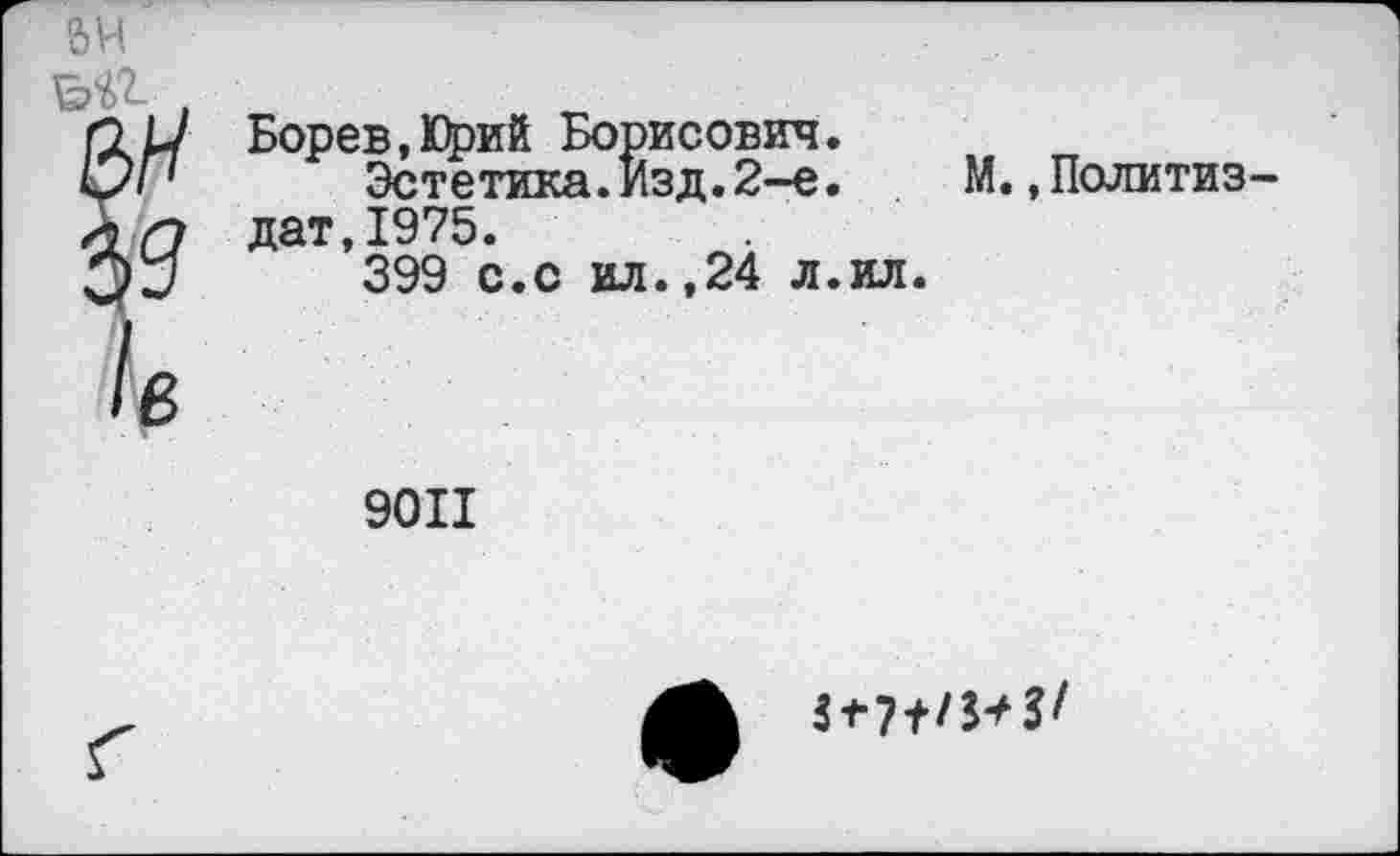 ﻿Борев.Юрий Борисович.
Эстетика.Изд.2-е. дат,1975.
399 с.с ил.,24 л.ил.
М.,Политиз-
9011